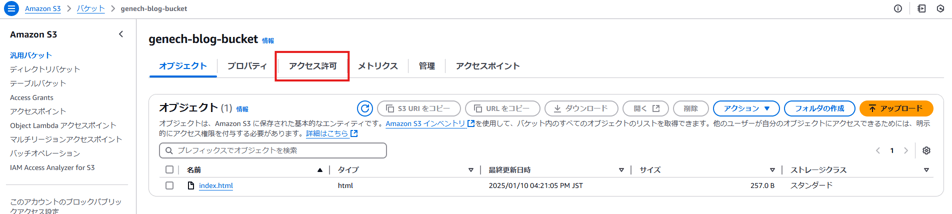 0 
Amazon S3 
Amazon 5 」 
汎 用 パ ケ ッ ト 
ハ ケ ッ ト 
genech-blog-bucket 
〇 
〇 
く 
genech-blog-bucket 
デ ィ レ ク ト リ バ ケ ッ ト 
テ - プ ル バ ケ ッ ト 
A [ [ 2 Grants 
ア ク セ ス ホ イ ン ト 
Obje [ tLambda ア ク セ ス ホ イ ン ト 
マ ル チ リ - ジ ョ ン ア ク セ ス ホ イ ン ト 
バ ッ チ オ ペ レ - シ ョ ン 
IAM A [ [ 2 Analyzer for S3 
こ の ア カ ウ ン ト の プ ロ ッ ク 八 プ リ ッ 
オ プ ジ ェ ク ト 
プ ロ バ テ ィ 
ア ク セ ス 許 可 
オ プ ジ ェ ク ト ( 1 ) 情 報 
メ ト リ ク ス 
0 
管 埋 
53U を コ ヒ - 
ア ク セ ス ホ イ ン ト 
URL を コ ヒー 
土 タ ウ ン ロ - ド 
開 く 匕 
削 除 
オ プ ジ ェ ク ト は 、 Amazon に 保 存 さ れ た 基 本 的 な エ ン テ ィ テ ィ で す 。 Amazon イ ン べ ン ト リ 匕 を 使 用 し て 、 八 ケ ッ ト 内 の す べ て の オ プ シ ェ ク ト の リ ス ト を 取 得 で き ま す 。 他 の ユ ー サ ー が 自 分 の オ プ シ ェ ク ト に ア ク セ ス で き る た め に は 、 明 示 
的 に ア ク セ ス 権 限 を 付 与 す る 必 要 が あ り ま す 。 詳 細 は こ ち ら 匕 
Q プ レ フ ィ ッ ク ス で オ プ ジ ェ ク ト を 検 索 
0 
ロ 
ロ 
ー タ イ プ 
html 
マ 
index.html 
是 終 更 新 日 時 
2025 / 01 / 10 04 : 21 : 05 PM 」 ST 
マ 
25 ス O B 
ス ト レ - ジ ク ラ ス 
ス タ ン タ ー ト 