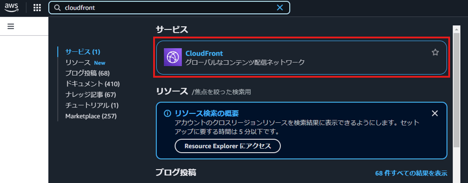 aWS 
サ - ヒ ス 
Q cloudfront 
サ - ヒ ス ( 1 ) 
リ ソ - ス New 
プ ロ ク 投 稿 ( 68 ) 
ド キ ュ メ ン ト ( 410 ) 
ナ レ ッ ジ 記 事 ( 67 ) 
チ ュ - ト リ ア ル ( 1 ) 
M ョ 「 ketp ( 2 ( 257 ) 
X 
CloudFront 
ク ロ - バ ル な コ ン テ ン ツ 配 信 ネ ッ ト ワ - ク 
リ ソ -- ス / 焦 点 を 絞 っ た 検 索 用 
① リ ソ - ス 検 索 の 概 要 
ア カ ウ ン ト 0 ) ク ロ ス リ - ジ ョ ン リ ソ - ス を 検 索 結 果 に 表 示 で き る よ う に し ま す 。 セ ッ ト 
ア ッ プ に 要 す る 時 問 は 5 分 以 下 で す 。 
R 部 ou 「 ( eExp 爬 「 に ア ク セ ス 
X 
プ ロ グ 投 稿 
68 件 す へ て の 結 果 を 表 示 