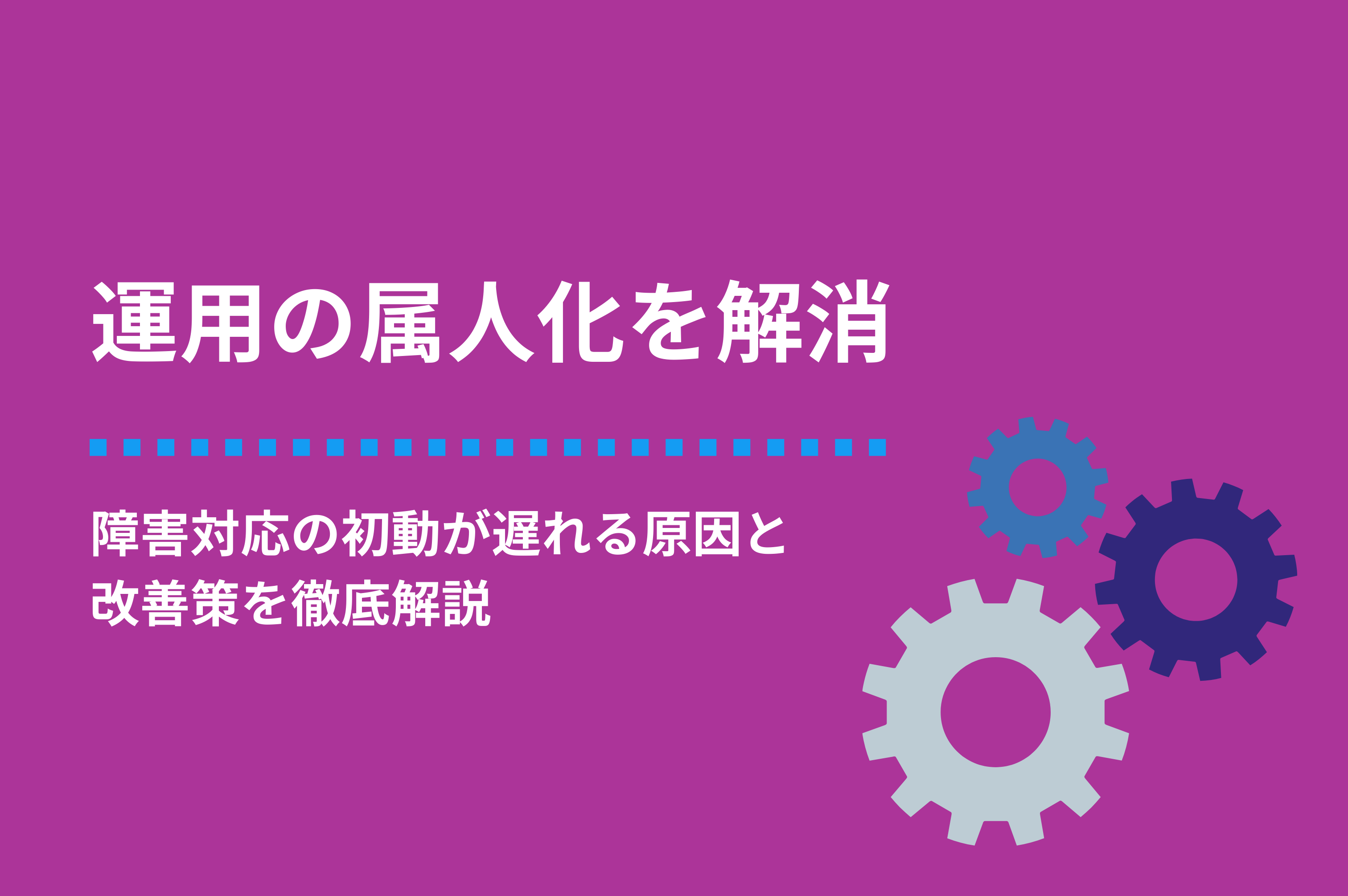 運用の属人化を解消するには？障害対応の初動が遅れる原因と改善策を徹底解説